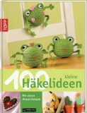  - 100 kleine Häkelfiguren: Mit vielen Anwendungsideen