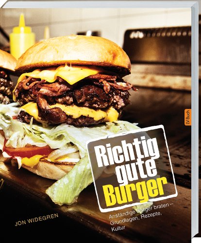  - Richtig gute Burger: Anständige Burger braten - Grundlagen, Rezepte, Kultur.