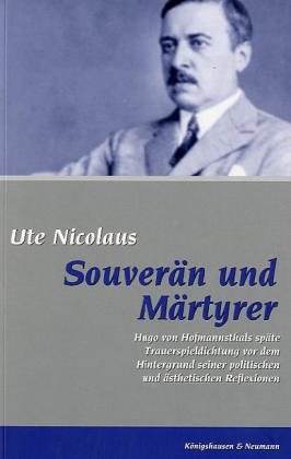 Nicolaus, Ute - Souverän und Märtyrer: Hugo von Hofmannsthals späte Trauerspieldichtung vor dem Hintergrund seiner politischen und ästhetischen Reflexionen ... Schriften. Reihe Literaturwissenschaft)