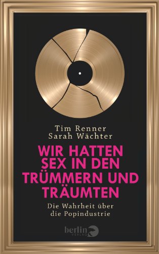 Renner, Tim / Wächter, Sarah - Wir hatten Sex in den Trümmern und träumten: Die Wahrheit über die Popindustrie