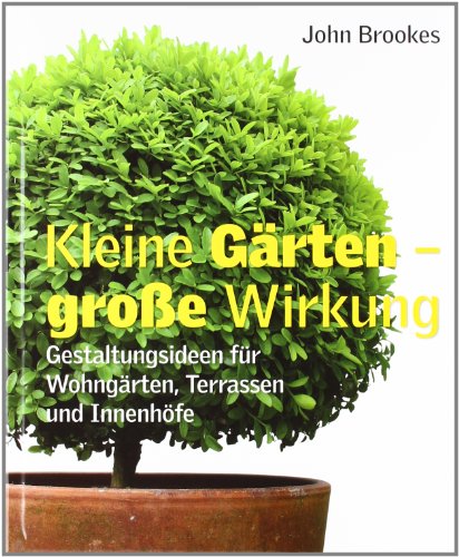 - Kleine Gärten - große Wirkung: Gestaltungsideen für Wohngärten, Terrassen und Innenhöfe