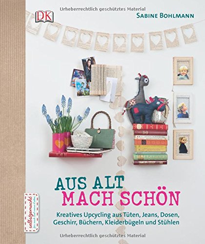  - Aus Alt mach Schön: Kreatives Upcycling aus Dosen, Tüten, Jeans, Büchern, Geschirr, Kleiderbügeln und Stühlen