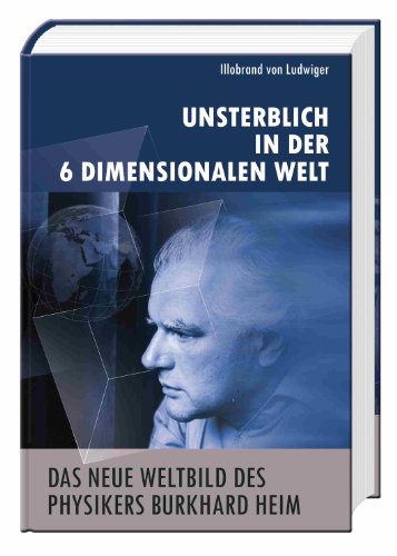  - Das neue Weltbild des Physikers Burkhard Heim (1 Buch - Hardcover, 208 Seiten): Unsterblich in der 6-Dimensionalen Welt