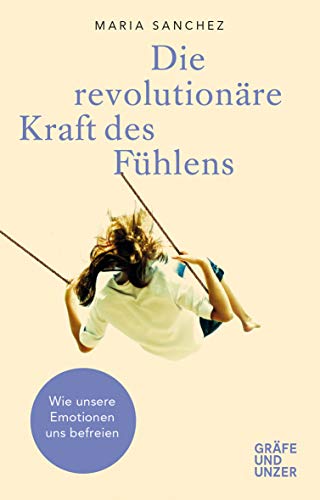 Sanchez, Maria - Die revolutionäre Kraft des Fühlens: Wie unsere Emotionen uns befreien (Gräfe und Unzer Einzeltitel)