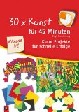  - 30 x Kunst für 45 Minuten Klasse 3/4: Kurze Projekte für schnelle Erfolge