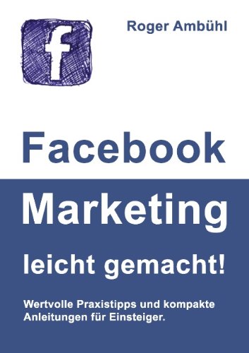  - Facebook Marketing leicht gemacht!: Wertvolle Praxistipps und kompakte Anleitungen für Einsteiger