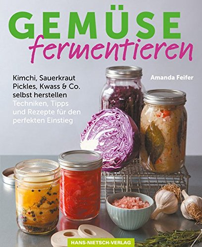  - Gemüse fermentieren: Kimchi, Sauerkraut, Pickles, Kwass & Co. selbst herstellen Techniken, Tipps und Rezepte für den perfekten Einstieg