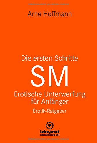 - Die ersten Schritte SM Erotische Unterwerfung für Anfänger | Erotischer Ratgeber: Die Kunst der erotischen Unterwerfung (lebe.jetzt Ratgeber 3)