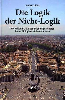  - Die Logik der Nicht-Logik: Wie Wissenschaft das Phänomen Religion heute biologisch definieren kann
