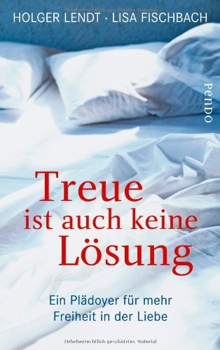  - Treue ist auch keine Lösung: Ein Plädoyer für mehr Freiheit in der Liebe