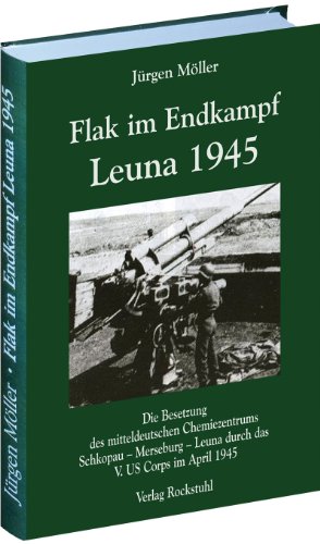 - Flak im Endkampf - Leuna 1945: Die Besetzung des mitteldeutschen Chemiezentrums Schkopau - Merseburg - Leuna durch das V. US Corps im April 1945