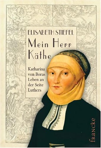  - Mein Herr Käthe: Katharina von Boras Leben an der Seite Luthers
