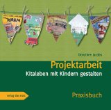  - Projektarbeit in Kita und Kindergarten: planen, durchführen, dokumentieren. Leitfaden für Pädagogisches Handeln