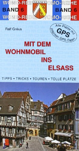  - Mit dem Wohnmobil ins Elsass: Die Anleitung für einen (Kurz-)urlaub. Tipps, Tricks, Touren, tolle Plätze. Alle Plätze mit präzisen GPS-Daten