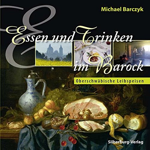 Barczyk, Michael - Essen und Trinken im Barock: Oberschwäbische Leibspeisen