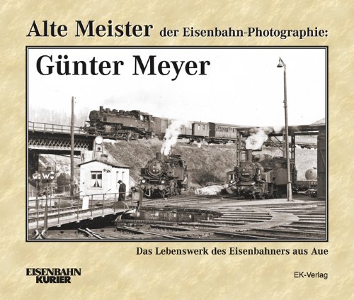 - Alte Meister der Eisenbahn-Photographie: Günter Meyer: Das Lebenswerk des Eisenbahners aus Aue