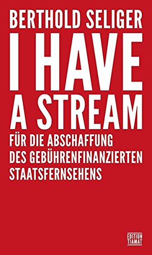 Seliger, Berthold - I Have A Stream: Für die Abschaffung des gebührenfinanzierten Staatsfernsehens