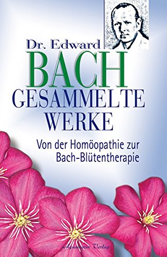 Bach, Edward - Gesammelte Werke. Von der Homöopathie zur Bach-Blütentherapie
