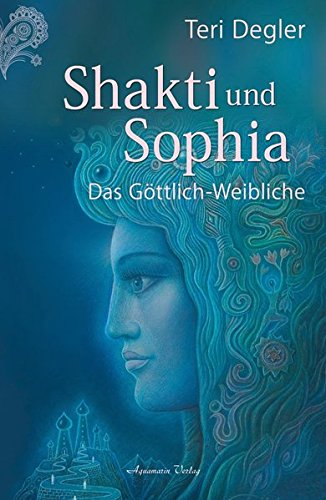 Degler, Teri - Shakti und Sophia: Das Geheimnis des Göttlich-Weiblichen