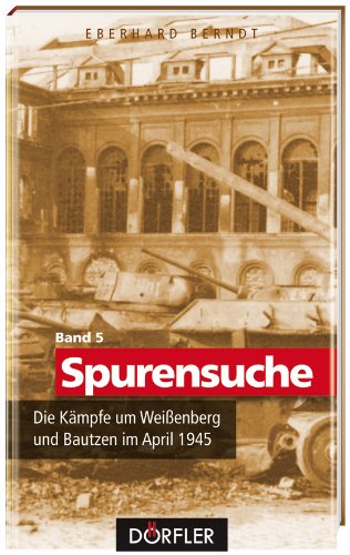  - Spurensuche Bd. 5: Die Kämpfe um Weißenberg und Bautzen im April 1945
