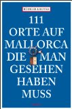  - Reiseführer Mallorca: 99x Mallorca wie Sie es noch nicht kennen - weniger als 111 Orte, dafür mit Highlights in Palma de Mallorca und im Landesinneren. Ideal für den Mallorca Urlaub