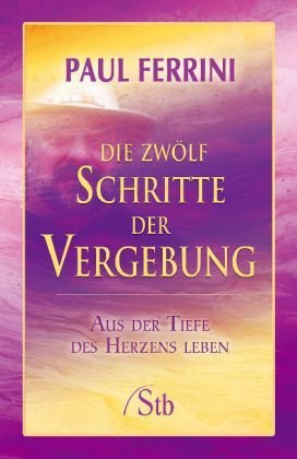  - Die zwölf Schritte der Vergebung: Aus der Tiefe des Herzens leben