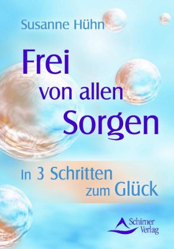  - Frei von allen Sorgen - in 3 Schritten zum Glück: Erkenne, was du fühlst - Erkenne, was du willst - Erkenne, wofür du bereit bist