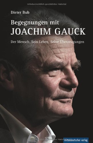  - Begegnungen mit Joachim Gauck: Der Mensch. Sein Leben. Seine Überzeugungen