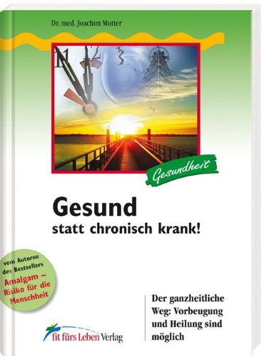  - Gesund statt chronisch krank!: Der ganzheitliche Weg: Vorbeugung und Heilung sind möglich