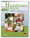  - Die neue Landfrauenküche - 14 bayerische Landfrauen kochen mit Herz und Leidenschaft