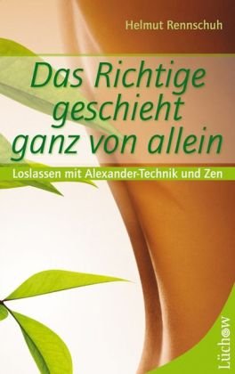  - Das Richtige geschieht von ganz allein: Loslassen mit Alexander-Technik und Zen