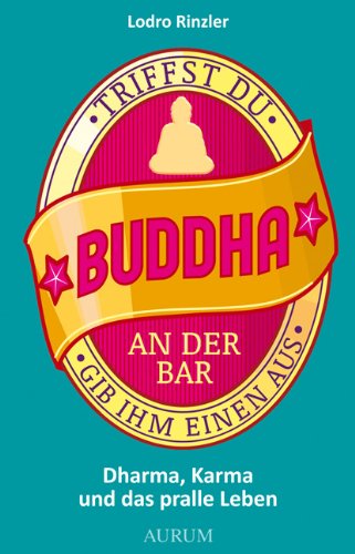  - Triffst Du Buddha an der Bar... gib ihm einen aus: Dharma, Karma und das pralle Leben