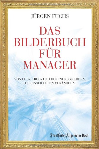  - Das Bilderbuch für Manager: Von Lug-, Trug- und Hoffenungsbildern, die unser Leben verändern: Von Lug-, Trug- und Hoffnungsbildern, die unser Leben verändern