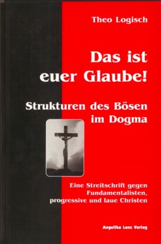  - Das ist euer Glaube!: Strukturen des Bösen im Dogma. Eine Streitschrift gegen Fundamentalisten, progressive und laue Christen