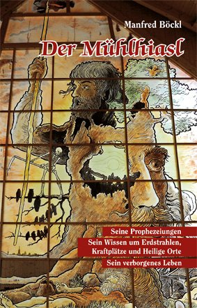  - Der Mühlhiasl: Seine Prophezeiungen - Sein Wissen um Erdstrahlen, Kraftplätze und Heilige Orte - Sein verborgenes Leben