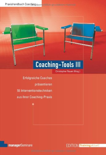  - Coaching-Tools III: Erfolgreiche Coaches präsentieren Interventionstechniken aus ihrer Coaching-Praxis: Erfolgreiche Coaches präsentieren 55 Interventionstechniken aus ihrer Coaching-Praxis