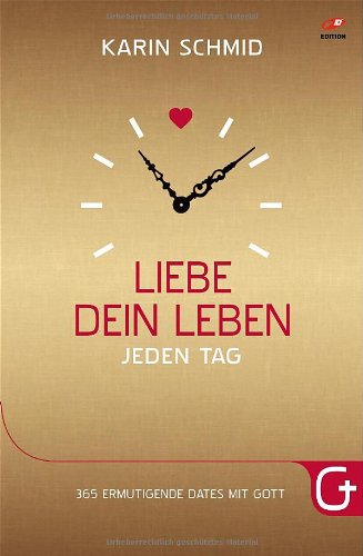  - Liebe dein Leben jeden Tag: 365 ermutigende Dates mit Gott