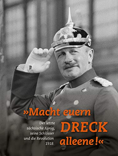 - »Macht euern Dreck alleene!«: Der letzte sächsische König, seine Schlösser und die Revolution 1918