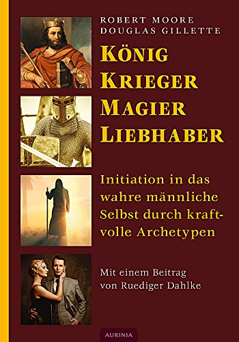  - König, Krieger, Magier, Liebhaber: Initiation in das wahre männliche Selbst durch kraftvolle Archetypen