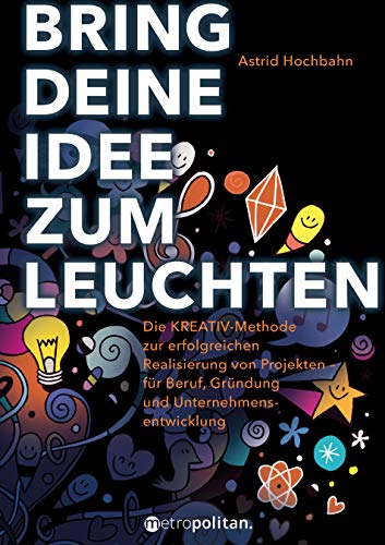 Hochbahn, Astrid - Bring deine Idee zum Leuchten: Die KREATIV-Methode zur erfolgreichen Realisierung von Projekten - für Beruf, Gründung und Unternehmensentwicklung (metropolitan Bücher)